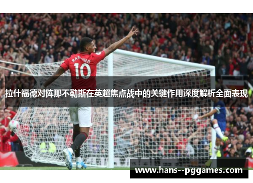 拉什福德对阵那不勒斯在英超焦点战中的关键作用深度解析全面表现 拉什福德对阵那不勒斯在英超焦点战中的关键作用深度解析全面表现