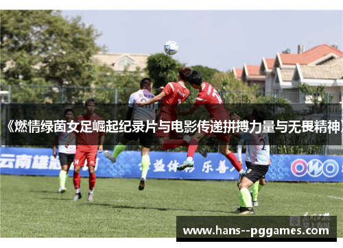 《燃情绿茵女足崛起纪录片与电影传递拼搏力量与无畏精神》 《燃情绿茵女足崛起纪录片与电影传递拼搏力量与无畏精神》
