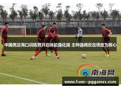 中国男足海口训练营开启体能强化周 主帅强调反击速度为核心 中国男足海口训练营开启体能强化周 主帅强调反击速度为核心