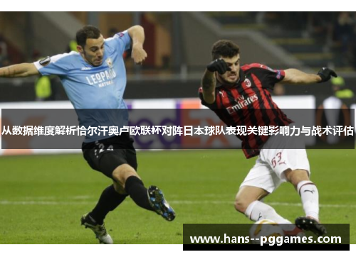 从数据维度解析恰尔汗奥卢欧联杯对阵日本球队表现关键影响力与战术评估 从数据维度解析恰尔汗奥卢欧联杯对阵日本球队表现关键影响力与战术评估