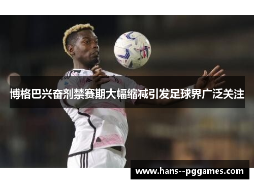 博格巴兴奋剂禁赛期大幅缩减引发足球界广泛关注 博格巴兴奋剂禁赛期大幅缩减引发足球界广泛关注