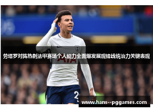 劳塔罗对阵热刺法甲赛场个人能力全面爆发展现锋线统治力关键表现 劳塔罗对阵热刺法甲赛场个人能力全面爆发展现锋线统治力关键表现