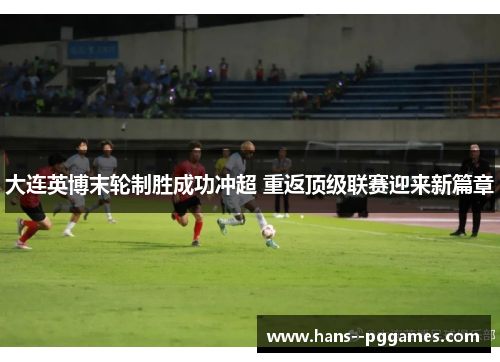 大连英博末轮制胜成功冲超 重返顶级联赛迎来新篇章 大连英博末轮制胜成功冲超 重返顶级联赛迎来新篇章