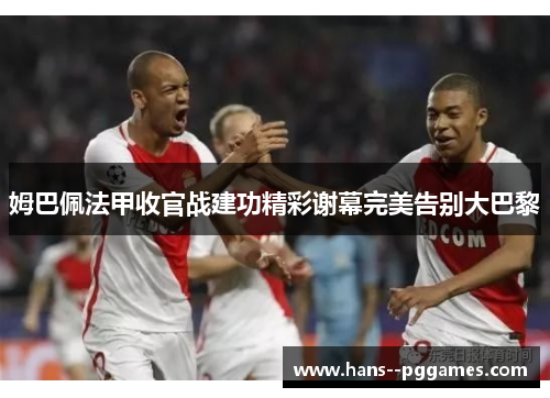 姆巴佩法甲收官战建功精彩谢幕完美告别大巴黎 姆巴佩法甲收官战建功精彩谢幕完美告别大巴黎