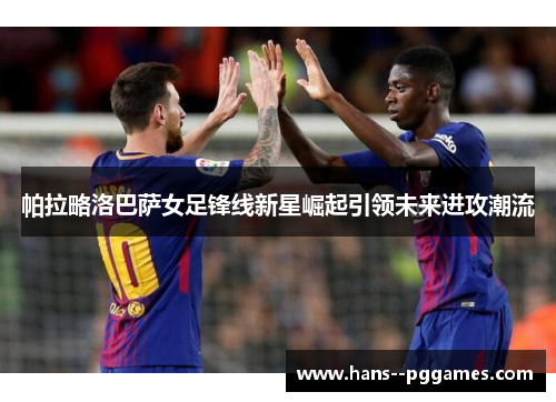 帕拉略洛巴萨女足锋线新星崛起引领未来进攻潮流 帕拉略洛巴萨女足锋线新星崛起引领未来进攻潮流