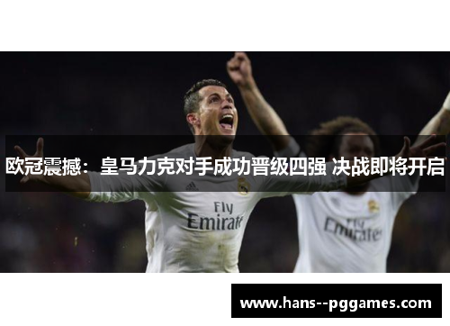 欧冠震撼:皇马力克对手成功晋级四强 决战即将开启 欧冠震撼:皇马力克对手成功晋级四强 决战即将开启
